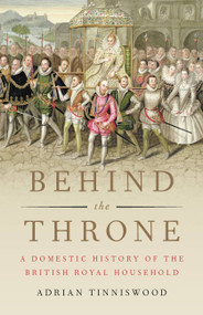 Behind the Throne (A Domestic History of the British Royal Household) by Adrian Tinniswood, 9780465094028