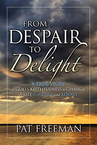 From Despair to Delight (A True Story of God's Faithfulness to Change a Life Forever and Always) by Pat Freeman, 9781600374869