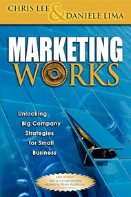 Marketing Works (Unlocking Big Company Strategies for Small Business) by Chris H Lee, Daniele Anthony Lima, 9781600370090