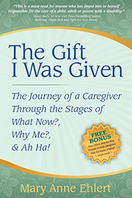 The Gift I Was Given (The Journey of a Caregiver Through the Stages of What Now?, Why Me?, & Ah Ha!) by Mary Anne Ehlert, 9781600375040