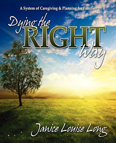 Dying The Right Way (A System of Caregiving and Planning for Families) by Janice Louise Long, 9781600377006