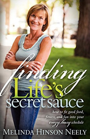 Finding Life's Secret Sauce (How to fit good food, fitness, and fun into your crazy, busy schedule) by Melinda Hinson Neely, 9781600377105