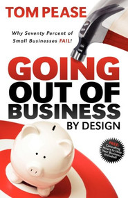 Going Out of Business by Design (Why Seventy Percent of Small Businesses Fail) by Tom Pease, 9781600376719