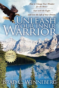 Unleash Your Inner Warrior (How to Change Your Mindset for the Better, Soar with the Eagles, and Live the Life of Your Dreams) by Brad C Wenneberg, 9781600375330
