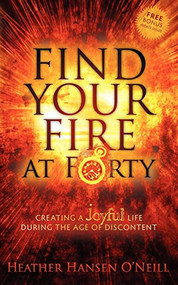 Find Your Fire at Forty (Creating a Joyful Life During the Age of Discontent) by Heather Hansen O'Neill, 9781600379017