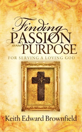 Finding PASSION And PURPOSE For Serving a Loving God by Keith Edward Brownfield, 9781614481218