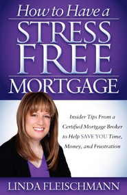 How to Have a Stress Free Mortgage (Insider Tips From a Certified Mortgage Broker to Help Save You Time, Money, and Frustration) by Linda Fleischmann, 9781614482680