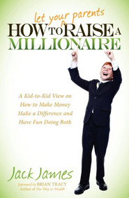 How to Let Your Parents Raise a Millionaire (A Kid-to-Kid View on How to Make Money Make a Difference and Have Fun Doing Both) by Jack James, 9781614482482