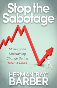 Stop the Sabotage (Making and Maintaining Change During Difficult Times) by Herman ""Ray"" Barber, 9781614481393