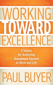 Working Toward Excellence (8 Values for Achieving Uncommon Success in Work and Life) by Paul Buyer, 9781614481768