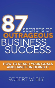87 Secrets of Outrageous Business Success (How to Reach Your Goals and Have Fun Doing It) - 9781614489023 by Robert W Bly, 9781614489023