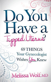 Do You Have a Tipped Uterus (69 Things Your Gynecologist Wishes You Knew) by Melissa Wolf, 9781630470128