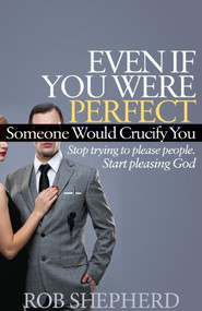 Even If You Were Perfect, Someone Would Crucify You (Stop trying to please people. Start pleasing God) by Rob Shepherd, 9781614485131