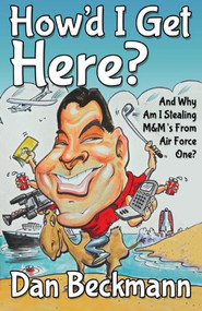 How'd I Get Here? And Why Am I Stealing M&M's From Air Force One? by Dan Beckmann, 9781630470586
