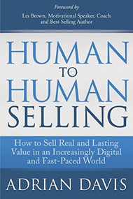 Human to Human Selling (How to Sell Real and Lasting Value in an Increasingly Digital and Fast-Paced World) by Adrian Davis, Les Brown, 9781614485407