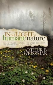 In the Light of Humane Nature (Human Values, Nature, the Green Economy, and Environmental Salvation) by Arthur B Weissman, 9781614487609