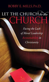 Let the Church be the Church (Facing The Lack Of Moral Leadership Accountability in Christianity) by Bobby E. Mills, 9781614488750
