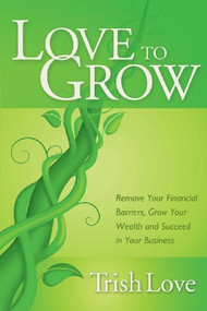 Love to Grow (Remove Your Financial Barriers, Grow Your Wealth and Succeed in Your Business) by Trish Love, Keith Randell, 9781614485537