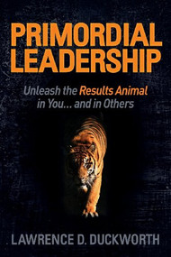 Primordial Leadership (Unleash the Results Animal in You...and in Others) by Lawrence D Duckworth, 9781614487630