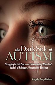 The Dark Side of Autism (Struggling to Find Peace and Understanding When Life's Not Full of Rainbows, Unicorns and Blessings) by Angela Berg-Dallara, 9781630470807