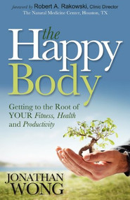 The Happy Body (Getting to the Root of YOUR Fitness, Health and Productivity) by Jonathan Wong, 9781614484271