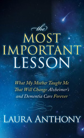 The Most Important Lesson (What My Mother Taught Me That Will Change Alzheimer's and Dementia Care Forever) by Laura Anthony, 9781614487104