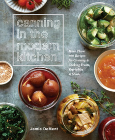 Canning in the Modern Kitchen (More Than 100 Recipes for Canning and Cooking Fruits, Vegetables, and Meats : A Cookbook) by Jamie DeMent, 9781635652031