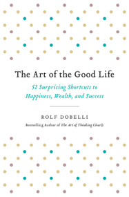 The Art of the Good Life (52 Surprising Shortcuts to Happiness, Wealth, and Success) - 9780316445061 by Rolf Dobelli, 9780316445061