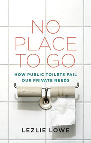 No Place To Go (How Public Toilets Fail Our Private Needs) by Lezlie Lowe, 9781552453704