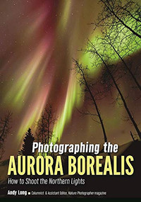 Photographing the Aurora Borealis (How to Shoot the Northern Lights) by Andy Long, 9781682032084