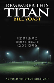 Remember This Titan (The Bill Yoast Story: Lessons Learned from a Celebrated Coach's Journey As Told to Steve Sullivan) by Steve Sullivan, 9781589792784