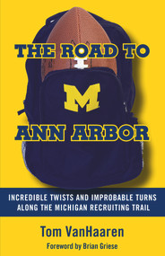 The Road to Ann Arbor (Incredible Twists and Improbable Turns Along the Michigan Recruiting Trail) by Tom VanHaaren, Brian Griese, 9781629375922