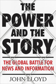 The Power and the Story (The Global Battle for News and Information) by John Lloyd, 9781782393597