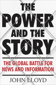 The Power and the Story (The Global Battle for News and Information) by John Lloyd, 9781782393597