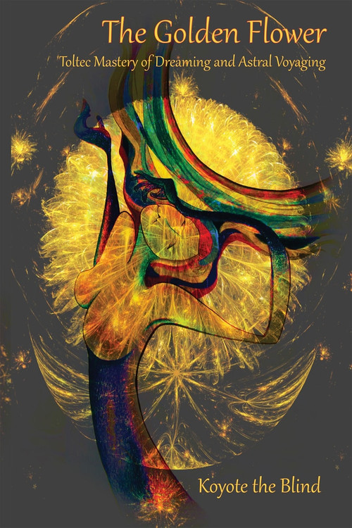The Golden Flower (Toltec Mastery of Dreaming and Astral Voyaging) by Koyote the Blind, 9780895566133