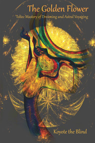The Golden Flower (Toltec Mastery of Dreaming and Astral Voyaging) by Koyote the Blind, 9780895566133