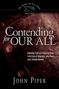 Contending for Our All (Defending Truth and Treasuring Christ in the Lives of Athanasius, John Owen, and J. Gresham Machen) by John Piper, 9781433519284