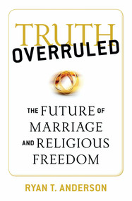 Truth Overruled (The Future of Marriage and Religious Freedom) by Ryan T. Anderson, 9781621574514