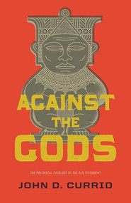 Against the Gods (The Polemical Theology of the Old Testament) by John D. Currid, 9781433531835