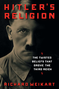Hitler's Religion (The Twisted Beliefs that Drove the Third Reich) by Richard Weikart, 9781621575009