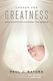 Chosen for Greatness (How Adoption Changes the World) by Paul Batura, Eric Metaxas, Larry King, 9781621575856