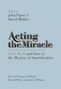 Acting the Miracle (God's Work and Ours in the Mystery of Sanctification) by John Piper, David Mathis, Kevin DeYoung, Russell Moore, Edward T. Welch, Jarvis Williams, 9781433537875