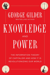Knowledge and Power (The Information Theory of Capitalism and How it is Revolutionizing our World) by George Gilder, 9781621570271