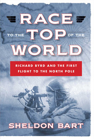 Race to the Top of the World: Richard Byrd and the First Flight to the North Pole by Sheldon Bart, 9781621570820
