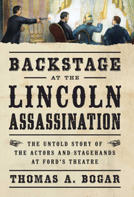 Backstage at the Lincoln Assassination (The Untold Story of the Actors and Stagehands at Ford's Theatre) by Thomas A. Bogar, 9781621570837