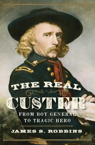 The Real Custer (From Boy General to Tragic Hero) by James S. Robbins, 9781621572091