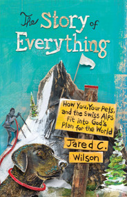 The Story of Everything (How You, Your Pets, and the Swiss Alps Fit into God's Plan for the World) by Jared C. Wilson, 9781433544576