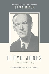 Lloyd-Jones on the Christian Life (Doctrine and Life as Fuel and Fire (Foreword by Sinclair B. Ferguson)) by Jason C. Meyer, Stephen J. Nichols, Justin Taylor, Sinclair B. Ferguson, 9781433545276