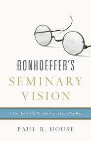 Bonhoeffer's Seminary Vision (A Case for Costly Discipleship and Life Together) by Paul R. House, 9781433545443