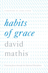 Habits of Grace (Enjoying Jesus through the Spiritual Disciplines) by David Mathis, John Piper, 9781433550478